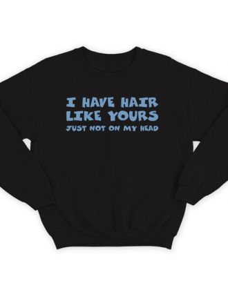 Прикольный свитшот с надписью "I have hair like yours just not on my head" ("У меня такие же волосы как у тебя, только не на голове")